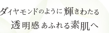 ダイヤモンドのように輝きわたる透明感あふれる素肌へ