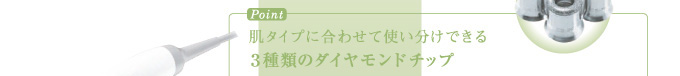 Point / 肌タイプに合わせて使い分けできる３種類のダイヤモンドチップ