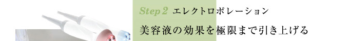 Step2 エレクトロポレーション / 美容液の効果を極限まで引き上げる