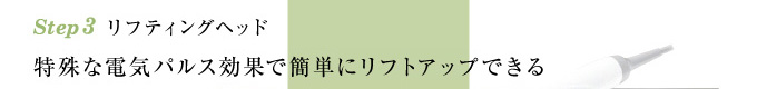 Step3 リフティングヘッド / 特殊な電気パルス効果で簡単にリフトアップできる