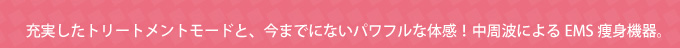 充実したトリートメントモードと、今までにないパワフルな体感！中周波によるEMS痩身機器。