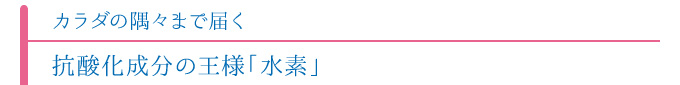 カラダの隅々まで届く抗酸化成分の王様「水素」