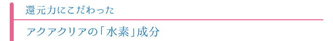 還元力にこだわったアクアクリアの「水素」成分