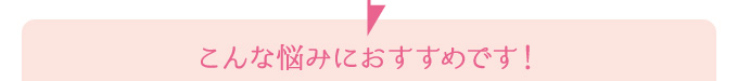 こんな悩みにおすすめです！