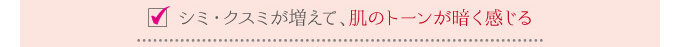 シミ・クスミが増えて、肌のトーンが暗く感じる