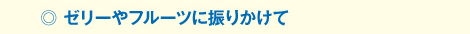 ◎ゼリーやフルーツに振りかけて
