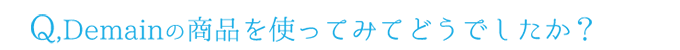 Q.Demainの商品を使ってみてどうでしたか？