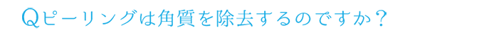 Q.ピーリングは角質を除去するのですか？