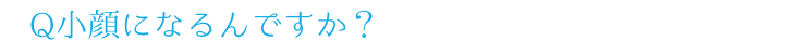 Q.小顔になるんですか？