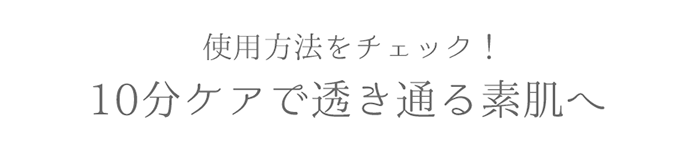 使用方法をチェック！10分ケアで透き通る素肌へ