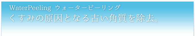 ウォーターピーリング─くすみの原因となる古い角質を除去。
