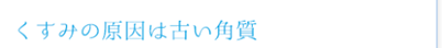 くすみの原因は古い角質