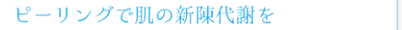 ピーリングで肌の新陳代謝を