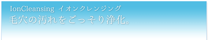 イオンクレンジング─毛穴の汚れをごっそり浄化