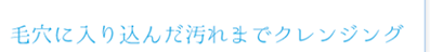 毛穴に入り込んだ汚れまでクレンジング