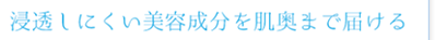 浸透しにくい美容成分を肌奥まで届ける