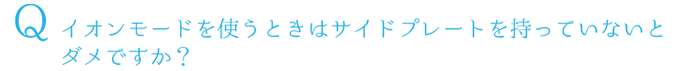 Q.イオンモードを使うときはサイドプレートを持っていないとダメですか？
