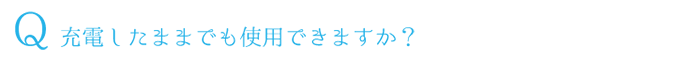 Q.充電したままでも使用できますか？
