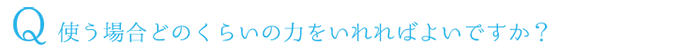 Q.使う場合どのくらいの力をいれればよいですか？