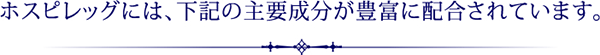 ホスピレッグには、下記の主要成分が豊富に配合されています。