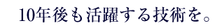 10年後も活躍する技術を。