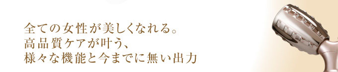 全ての女性が美しくなれる。高品質ケアが叶う、様々な機能と今までに無い出力