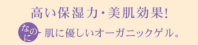 高い保湿力・美肌効果！なのに、肌に優しいオーガニックゲル。