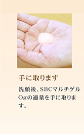 洗顔後、SBCマルチゲルOｇの適量を手に取ります。