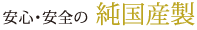安心・安全の「純国産製」