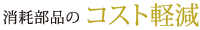 消耗部品の「コスト削減」