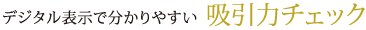 デジタル表示で分かりやすい「吸引力チェック」