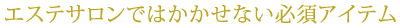 エステサロンではかかせない必須アイテム