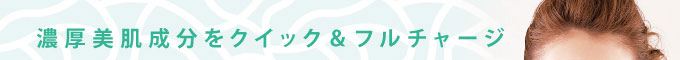 濃厚美肌成分をクイック＆フルチャージ