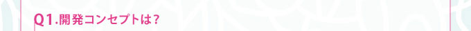 Q1.開発コンセプトは？