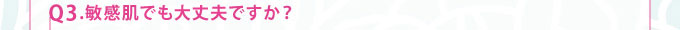 Q3.敏感肌でも大丈夫ですか？