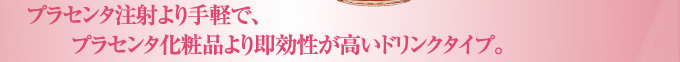 プラセンタ注射より手軽で、プラセンタ化粧品より即効性が高いドリンクタイプ。