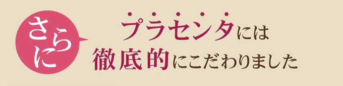 さらにプラセンタには徹底的にこだわりました