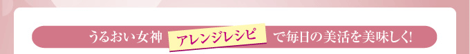 うるおい女神・アレンジレシピで毎日の美活を美味しく！